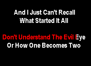 And I Just Can't Recall
What Started It All

Don't Understand The Evil Eye
Or How One Becoma Two