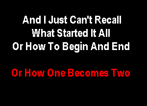 And I Just Can't Recall
What Started It All
Or How To Begin And End

Or How One Becoma Two