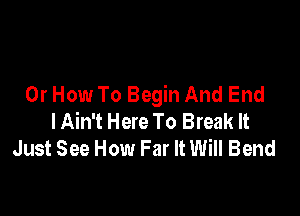 Or How To Begin And End

I Ain't Here To Break It
Just See How Far It Will Bend