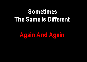 Sometimes
The Same Is Different

Again And Again