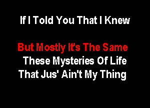 If I Told You That I Knew

But Mostly Ifs The Same

Those Mysteries Of Life
That Jus' Ain't My Thing