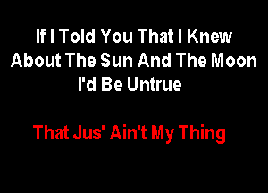 If I Told You That I Knew
About The Sun And The Moon
I'd Be Untrue

That Jus' Ain't My Thing