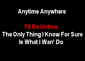 Anytime Anywhere

I'd Be Untrue
The Only Thing I Know For Sure
Is What I Wan' Do