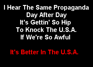 I Hear The Same Propaganda
Day After Day
It's Gettin' So Hip
To Knock The U.S.A.
If We're So Awful

It's Better In The U.S.A.