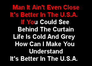 Man It Ain't Even Close
It's Better In The U.S.A.
If You Could See
Behind The Curtain
Life Is Cold And Grey
How Can I Make You
Understand
It's Better In The U.S.A.