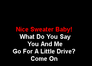 Nice Sweater Baby!

What Do You Say
You And Me
Go For A Little Drive?
Come On