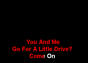 You And Me
Go For A Little Drive?
Come On