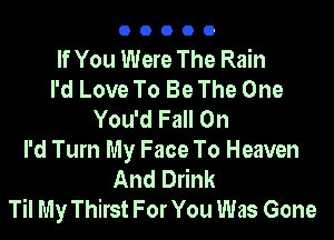 00000

If You Were The Rain
I'd Love To Be The One
You'd Fall On

I'd Turn My Face To Heaven
And Drink
Til My Thirst For You Was Gone