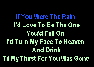 If You Were The Rain
I'd Love To Be The One
You'd Fall On

I'd Turn My Face To Heaven
And Drink
Til My Thirst For You Was Gone