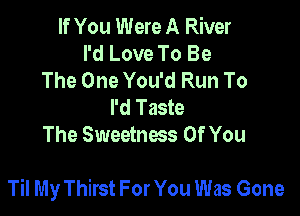 If You Were A River
I'd Love To Be
The One You'd Run To
I'd Taste
The Sweetness Of You

Til My Thirst For You Was Gone
