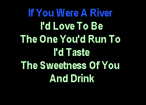 If You Were A River
I'd Love To Be
The One You'd Run To
I'd Taste

The Sweetness Of You
And Drink
