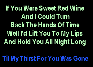 If You Were Sweet Red Wine
And I Could Turn
Back The Hands Of Time
Well I'd Lift You To My Lips
And Hold You All Night Long

Til My Thirst For You Was Gone
