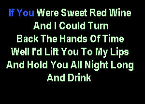 If You Were Sweet Red Wine
And I Could Turn
Back The Hands Of Time
Well I'd Lift You To My Lips
And Hold You All Night Long
And Drink