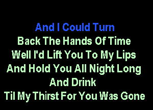 And I Could Turn
Back The Hands Of Time
Well I'd Lift You To My Lips
And Hold You All Night Long
And Drink
Til My Thirst For You Was Gone