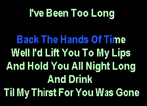 I've Been Too Long

Back The Hands Of Time
Well I'd Lift You To My Lips
And Hold You All Night Long
And Drink
Til My Thirst For You Was Gone
