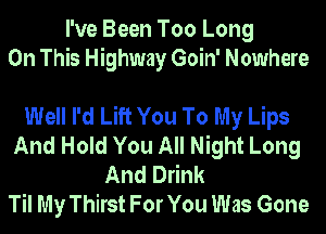 I've Been Too Long
On This Highway Goin' Nowhere

Well I'd Lift You To My Lips
And Hold You All Night Long
And Drink
Til My Thirst For You Was Gone