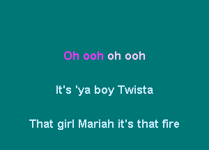 0h ooh oh ooh

It's 'ya boy Twista

That girl Mariah it's that fire