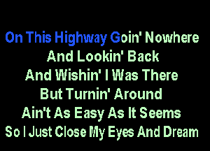 On This Highway Goin' Nowhere
And Lookin' Back
And Wishin' I Was There
But Turnin' Around
Ain't As Easy As It Seems
So I Just Close My Eyes And Dream