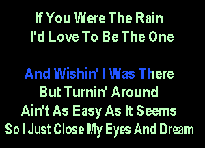 If You Were The Rain
I'd Love To Be The One

And Wishin' I Was There
But Turnin' Around
Ain't As Easy As It Seems
So I Just Close My Eyes And Dream