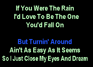 If You Were The Rain
I'd Love To Be The One
You'd Fall On

But Turnin' Around
Ain't As Easy As It Seems
So I Just Close My Eyes And Dream