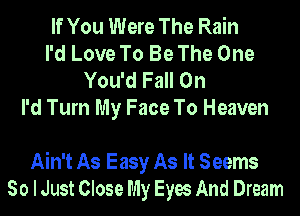 If You Were The Rain
I'd Love To Be The One
You'd Fall On
I'd Turn My Face To Heaven

Ain't As Easy As It Seems
So I Just Close My Eyes And Dream