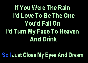 If You Were The Rain
I'd Love To Be The One
You'd Fall On
I'd Turn My Face To Heaven
And Drink

So I Just Close My Eyes And Dream