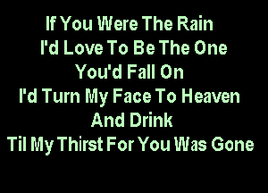 If You Were The Rain
I'd Love To Be The One
You'd Fall On

I'd Turn My Face To Heaven
And Drink
Til My Thirst For You Was Gone