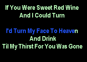 If You Were Sweet Red Wine
And I Could Turn

I'd Turn My Face To Heaven
And Drink
Til My Thirst For You Was Gone