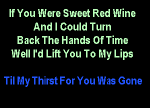 If You Were Sweet Red Wine
And I Could Turn
Back The Hands Of Time
Well I'd Lift You To My Lips

Til My Thirst For You Was Gone