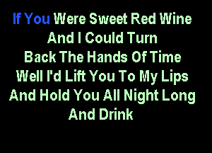If You Were Sweet Red Wine
And I Could Turn
Back The Hands Of Time
Well I'd Lift You To My Lips
And Hold You All Night Long
And Drink