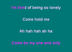 I'm tired of being so lonely

Come hold me

Ah hah hah ah ha

Come be my one and only