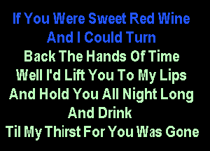 If You Were Sweet Red Wine
And I Could Turn
Back The Hands Of Time
Well I'd Lift You To My Lips
And Hold You All Night Long
And Drink
Til My Thirst For You Was Gone