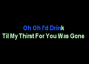 Oh Oh I'd Drink

Til My Thirst For You Was Gone