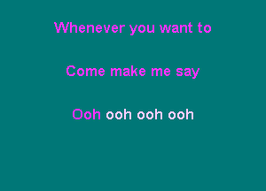 Whenever you want to

Come make me say

Ooh ooh ooh ooh