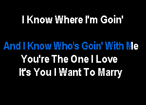 I Know Where I'm Goin'

And I Know Who's Goin' With Me

You're The One I Love
It's You I Want To Marry