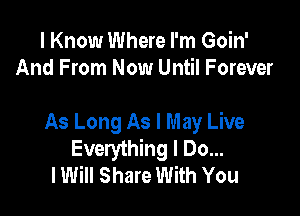 I Know Where I'm Goin'
And From Now Until Forever

As Long As I May Live
Everything I Do...
lWiII Share With You