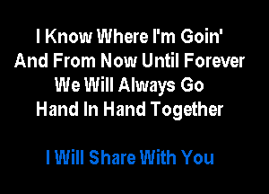 I Know Where I'm Goin'
And From Now Until Forever
We Will Always Go

Hand In Hand Together

lWiII Share With You