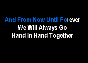 And From Now Until Forever
We Will Always Go

Hand In Hand Together