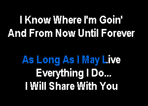 I Know Where I'm Goin'
And From Now Until Forever

As Long As I May Live
Everything I Do...
lWiII Share With You