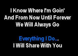 I Know Where I'm Goin'
And From Now Until Forever
We Will Always Go

Everything I Do...
lWill Share With You