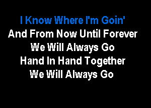 I Know Where I'm Goin'
And From Now Until Forever
We Will Always Go

Hand In Hand Together
We Will Always Go