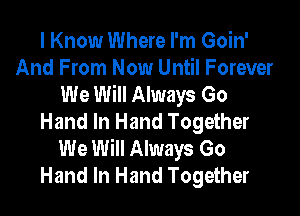 I Know Where I'm Goin'
And From Now Until Forever
We Will Always Go

Hand In Hand Together
We Will Always Go
Hand In Hand Together