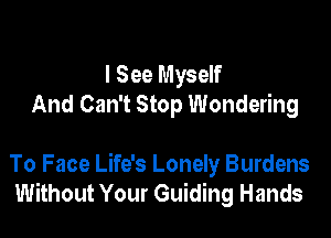 I See Myself
And Can't Stop Wondering

To Face Life's Lonely Burdens
Without Your Guiding Hands