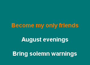 Become my only friends

August evenings

Bring solemn warnings