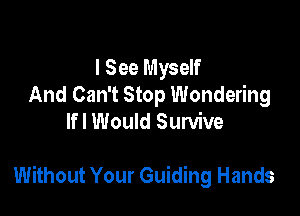 I See Myself
And Can't Stop Wondering
lfl Would Survive

Without Your Guiding Hands