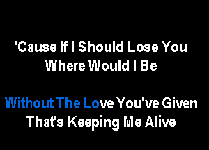 'Cause lfl Should Lose You
Where Would I Be

Without The Love You've Given
That's Keeping Me Alive