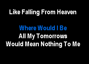 Like Falling From Heaven

Where Would I Be
All My Tomorrows
Would Mean Nothing To Me