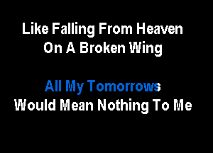 Like Falling From Heaven
On A Broken Wing

All My Tomorrows
Would Mean Nothing To Me