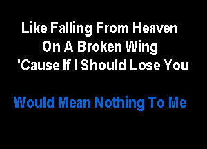 Like Falling From Heaven
On A Broken Wing
'Cause lfl Should Lose You

Would Mean Nothing To Me