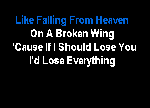 Like Falling From Heaven
On A Broken Wing
'Cause lfl Should Lose You

I'd Lose Everything